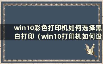 win10彩色打印机如何选择黑白打印（win10打印机如何设置黑白和彩色打印）