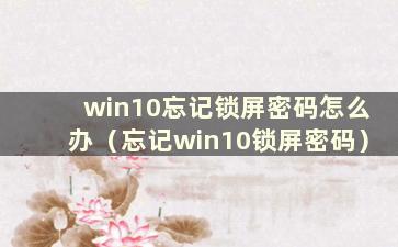 win10忘记锁屏密码怎么办（忘记win10锁屏密码）