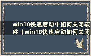 win10快速启动中如何关闭软件（win10快速启动如何关闭）