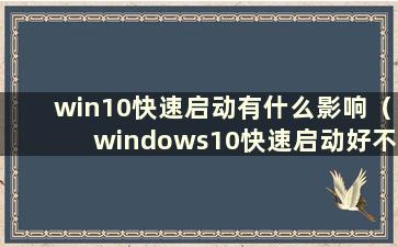 win10快速启动有什么影响（windows10快速启动好不好）