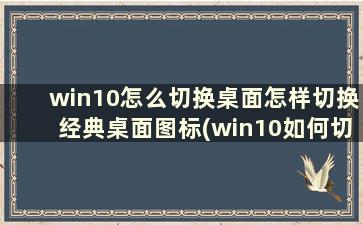 win10怎么切换桌面怎样切换经典桌面图标(win10如何切换经典桌面)