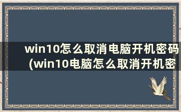 win10怎么取消电脑开机密码(win10电脑怎么取消开机密码)