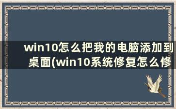 win10怎么把我的电脑添加到桌面(win10系统修复怎么修复)