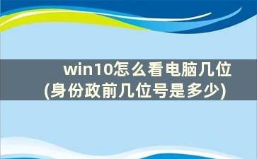 win10怎么看电脑几位(身份政前几位号是多少)