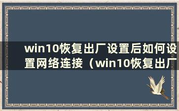 win10恢复出厂设置后如何设置网络连接（win10恢复出厂设置后如何设置网络状态）