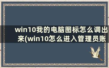 win10我的电脑图标怎么调出来(win10怎么进入管理员账户)