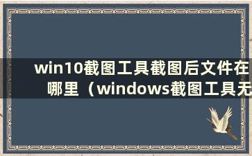 win10截图工具截图后文件在哪里（windows截图工具无法使用）