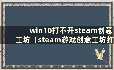 win10打不开steam创意工坊（steam游戏创意工坊打不开怎么办）