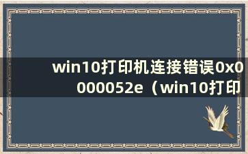 win10打印机连接错误0x0000052e（win10打印机连接错误为0x00000bcb）