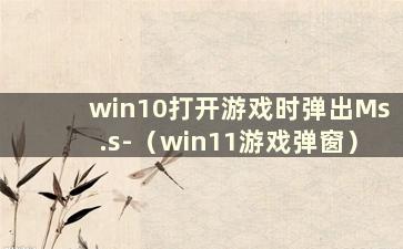 win10打开游戏时弹出Ms.s-（win11游戏弹窗）