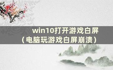 win10打开游戏白屏（电脑玩游戏白屏崩溃）