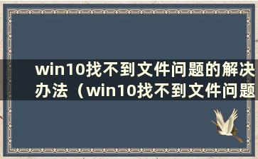 win10找不到文件问题的解决办法（win10找不到文件问题的解决办法是什么）