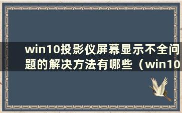 win10投影仪屏幕显示不全问题的解决方法有哪些（win10投影仪屏幕显示不全问题解决方法视频）