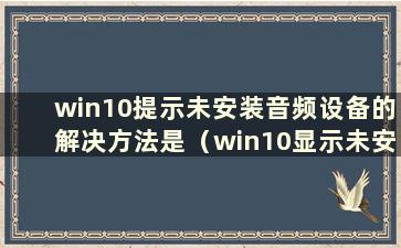 win10提示未安装音频设备的解决方法是（win10显示未安装音频设备）