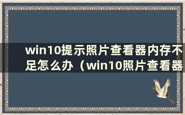 win10提示照片查看器内存不足怎么办（win10照片查看器显示内存不足）