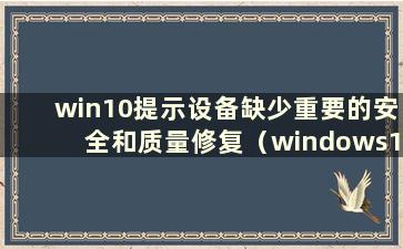 win10提示设备缺少重要的安全和质量修复（windows10提示设备缺少重要的安全和质量修复）