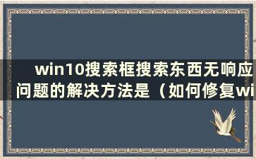 win10搜索框搜索东西无响应问题的解决方法是（如何修复win10搜索框无响应）