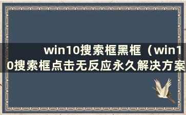 win10搜索框黑框（win10搜索框点击无反应永久解决方案）