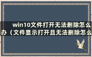 win10文件打开无法删除怎么办（文件显示打开且无法删除怎么办）