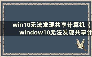 win10无法发现共享计算机（window10无法发现共享计算机）