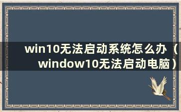 win10无法启动系统怎么办（window10无法启动电脑）