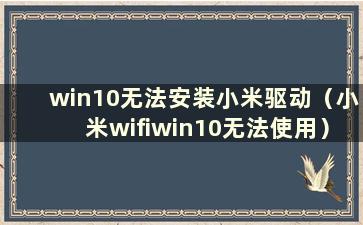 win10无法安装小米驱动（小米wifiwin10无法使用）