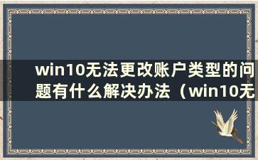 win10无法更改账户类型的问题有什么解决办法（win10无法更改账户类型）