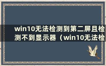 win10无法检测到第二屏且检测不到显示器（win10无法检测到第二屏）