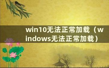 win10无法正常加载（windows无法正常加载）