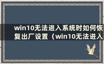 win10无法进入系统时如何恢复出厂设置（win10无法进入系统时如何恢复桌面）