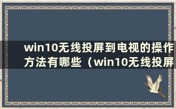 win10无线投屏到电视的操作方法有哪些（win10无线投屏到电视的操作方法有哪些）