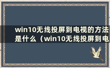 win10无线投屏到电视的方法是什么（win10无线投屏到电视的方法是什么）