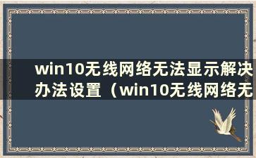 win10无线网络无法显示解决办法设置（win10无线网络无法显示解决办法）