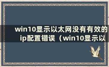 win10显示以太网没有有效的ip配置错误（win10显示以太网没有有效的ip配置）