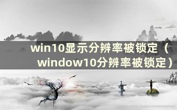 win10显示分辨率被锁定（window10分辨率被锁定）