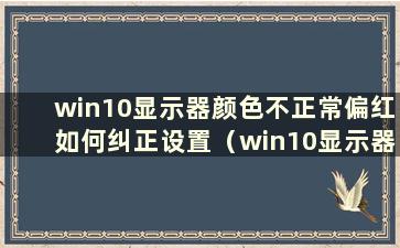 win10显示器颜色不正常偏红如何纠正设置（win10显示器颜色不正常怎么办）