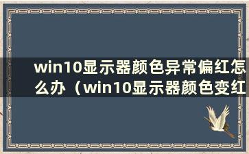 win10显示器颜色异常偏红怎么办（win10显示器颜色变红）