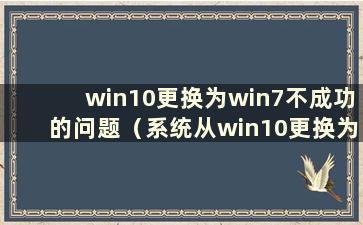 win10更换为win7不成功的问题（系统从win10更换为win7后无法进入系统）