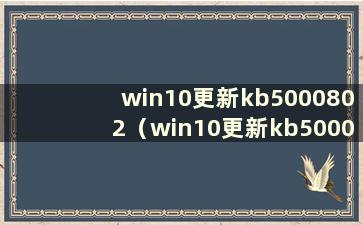 win10更新kb5000802（win10更新kb5000908）