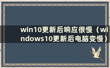 win10更新后响应很慢（windows10更新后电脑变慢）