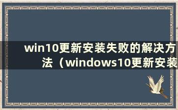 win10更新安装失败的解决方法（windows10更新安装失败）