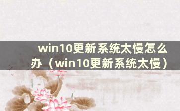 win10更新系统太慢怎么办（win10更新系统太慢）