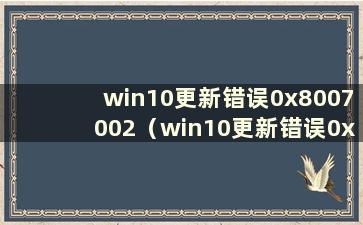 win10更新错误0x8007002（win10更新错误0x8007042c）