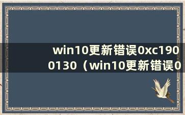 win10更新错误0xc1900130（win10更新错误0xc1900204）