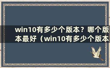 win10有多少个版本？哪个版本最好（win10有多少个版本？哪个版本最好）