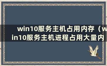 win10服务主机占用内存（win10服务主机进程占用大量内存）