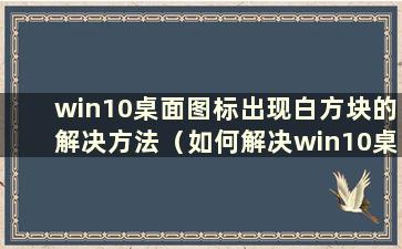 win10桌面图标出现白方块的解决方法（如何解决win10桌面图标出现白方块）