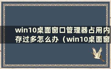 win10桌面窗口管理器占用内存过多怎么办（win10桌面窗口管理器占用内存过多）