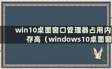 win10桌面窗口管理器占用内存高（windows10桌面窗口管理器占用内存）