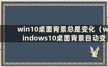 win10桌面背景总是变化（windows10桌面背景自动变化）